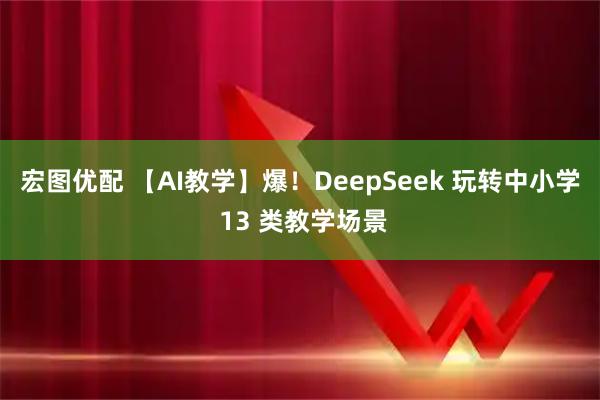 宏图优配 【AI教学】爆！DeepSeek 玩转中小学 13 类教学场景