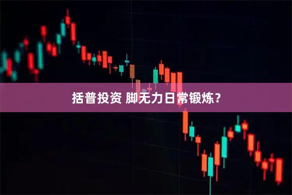 括普投资 脚无力日常锻炼？