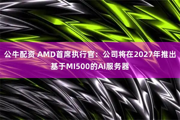 公牛配资 AMD首席执行官：公司将在2027年推出基于MI500的AI服务器