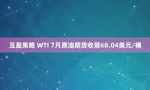 互盈策略 WTI 7月原油期货收报68.04美元/桶