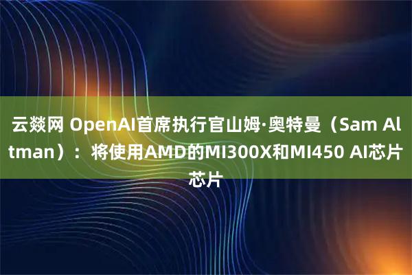 云燚网 OpenAI首席执行官山姆·奥特曼（Sam Altman）：将使用AMD的MI300X和MI450 AI芯片