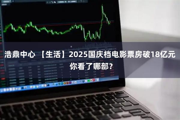 浩鼎中心 【生活】2025国庆档电影票房破18亿元 你看了哪部？