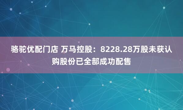 骆驼优配门店 万马控股：8228.28万股未获认购股份已全部成功配售