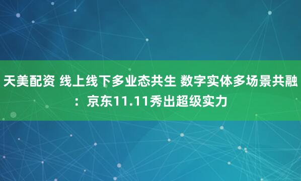 天美配资 线上线下多业态共生 数字实体多场景共融：京东11.11秀出超级实力