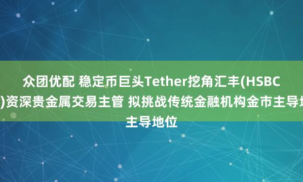 众团优配 稳定币巨头Tether挖角汇丰(HSBC.US)资深贵金属交易主管 拟挑战传统金融机构金市主导地位