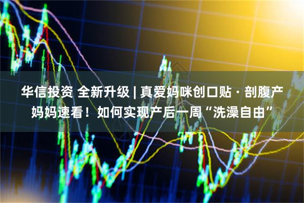 华信投资 全新升级 | 真爱妈咪创口贴 · 剖腹产妈妈速看！如何实现产后一周“洗澡自由”