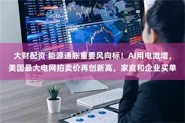 大财配资 能源通胀重要风向标！AI用电激增，美国最大电网拍卖价再创新高，家庭和企业买单