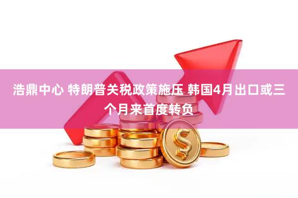 浩鼎中心 特朗普关税政策施压 韩国4月出口或三个月来首度转负