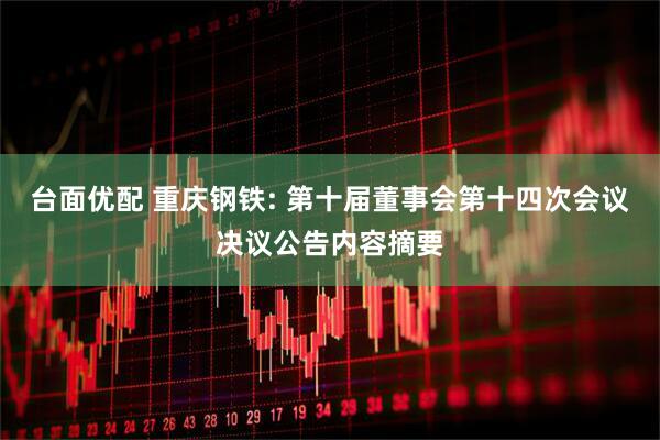 台面优配 重庆钢铁: 第十届董事会第十四次会议决议公告内容摘要