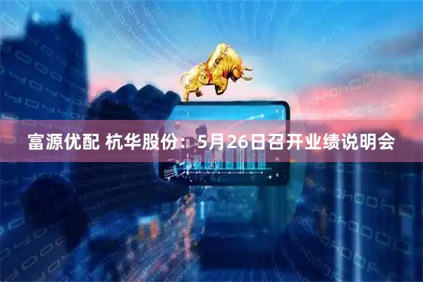 富源优配 杭华股份：5月26日召开业绩说明会