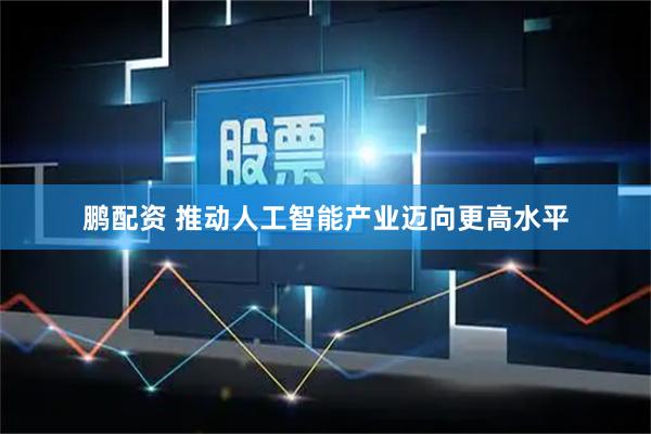 鹏配资 推动人工智能产业迈向更高水平