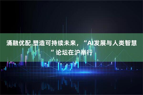涌融优配 塑造可持续未来，“AI发展与人类智慧”论坛在沪举行