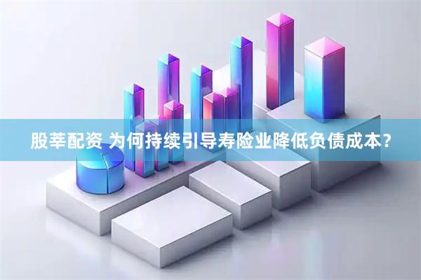 股莘配资 为何持续引导寿险业降低负债成本？