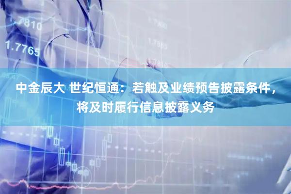 中金辰大 世纪恒通：若触及业绩预告披露条件，将及时履行信息披露义务