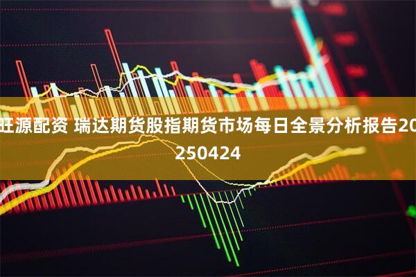 旺源配资 瑞达期货股指期货市场每日全景分析报告20250424