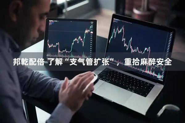 邦乾配倍 了解“支气管扩张”，重拾麻醉安全