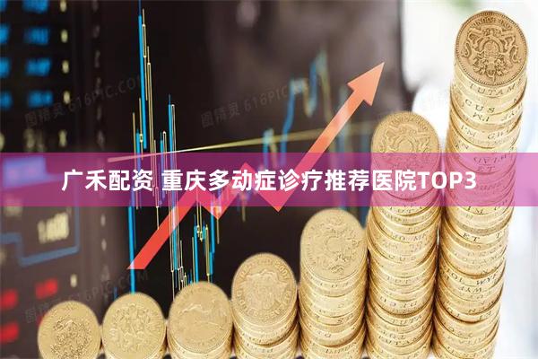 广禾配资 重庆多动症诊疗推荐医院TOP3