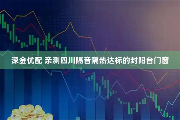 深金优配 亲测四川隔音隔热达标的封阳台门窗