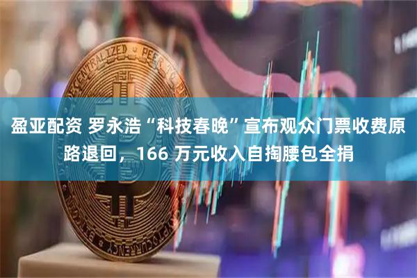 盈亚配资 罗永浩“科技春晚”宣布观众门票收费原路退回，166 万元收入自掏腰包全捐