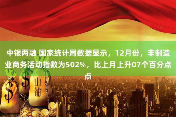 中银两融 国家统计局数据显示，12月份，非制造业商务活动指数为502%，比上月上升07个百分点