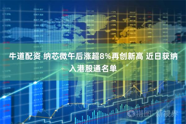 牛道配资 纳芯微午后涨超8%再创新高 近日获纳入港股通名单