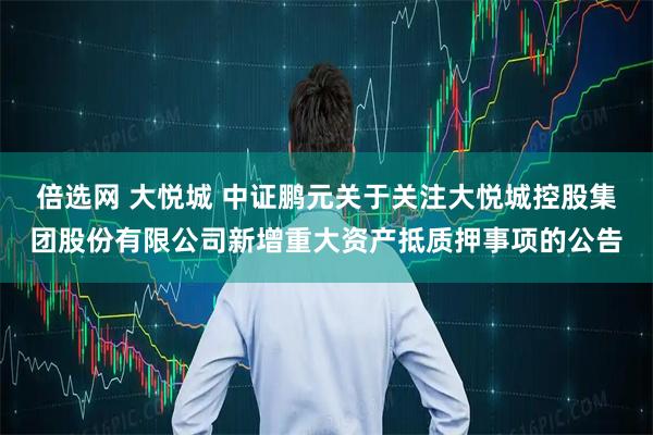 倍选网 大悦城 中证鹏元关于关注大悦城控股集团股份有限公司新增重大资产抵质押事项的公告