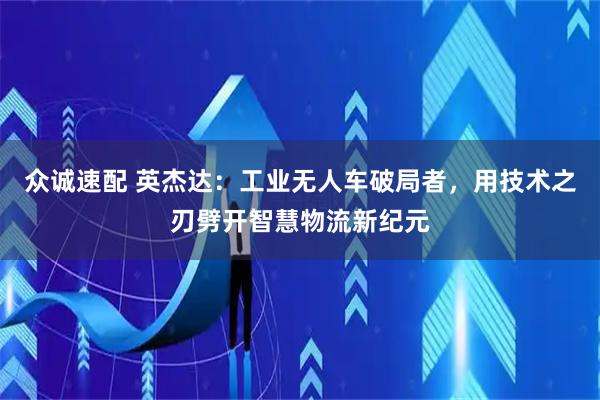 众诚速配 英杰达：工业无人车破局者，用技术之刃劈开智慧物流新纪元