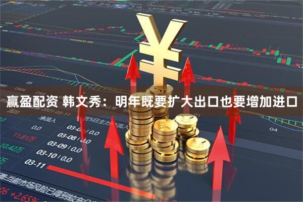 赢盈配资 韩文秀：明年既要扩大出口也要增加进口