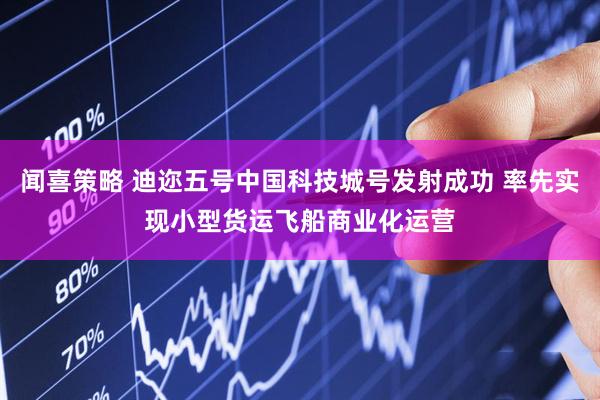 闻喜策略 迪迩五号中国科技城号发射成功 率先实现小型货运飞船商业化运营