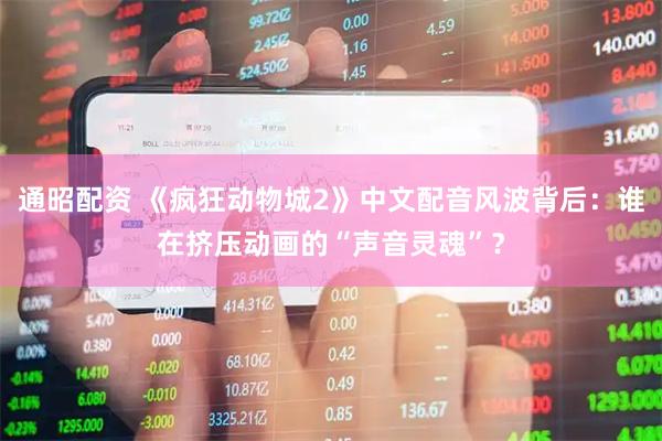 通昭配资 《疯狂动物城2》中文配音风波背后：谁在挤压动画的“声音灵魂”？