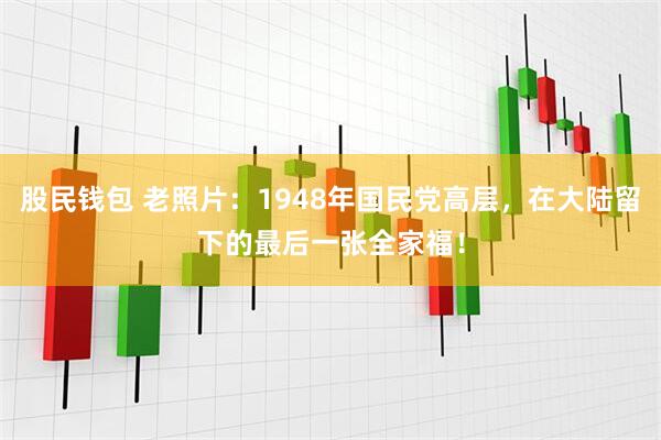 股民钱包 老照片：1948年国民党高层，在大陆留下的最后一张全家福！