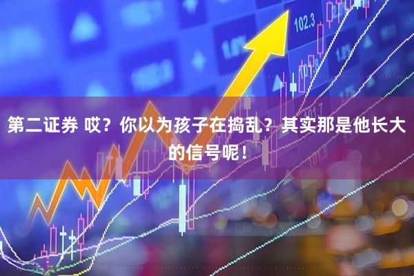 第二证券 哎？你以为孩子在捣乱？其实那是他长大的信号呢！