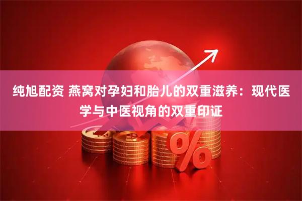纯旭配资 燕窝对孕妇和胎儿的双重滋养：现代医学与中医视角的双重印证