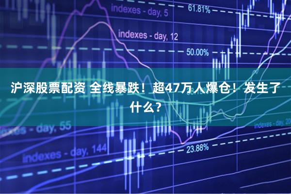 沪深股票配资 全线暴跌！超47万人爆仓！发生了什么？