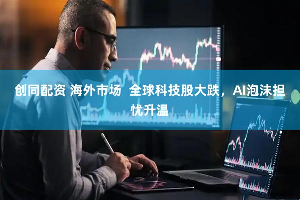 创同配资 海外市场  全球科技股大跌，AI泡沫担忧升温