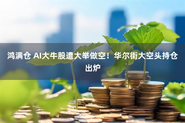 鸿满仓 AI大牛股遭大举做空！华尔街大空头持仓出炉