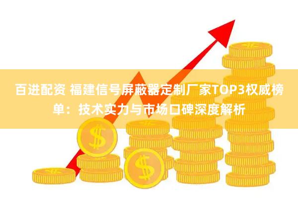 百进配资 福建信号屏蔽器定制厂家TOP3权威榜单：技术实力与市场口碑深度解析