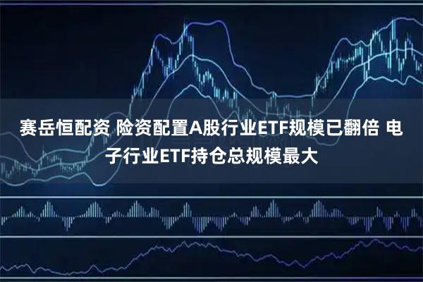 赛岳恒配资 险资配置A股行业ETF规模已翻倍 电子行业ETF持仓总规模最大