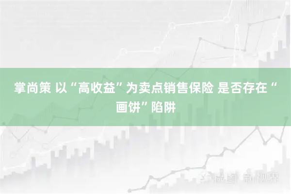 掌尚策 以“高收益”为卖点销售保险 是否存在“画饼”陷阱